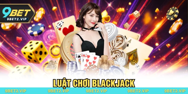 Luật chơi Blackjack – Cách Chơi Và Mẹo Thắng Lớn Tại 9BET